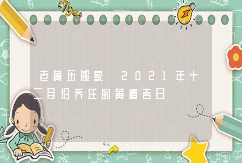 老黄历搬家 2021年十二月份乔迁的黄道吉日